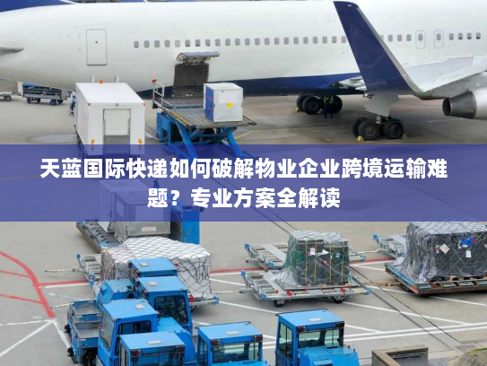 天蓝国际快递如何破解物业企业跨境运输难题？专业方案全解读