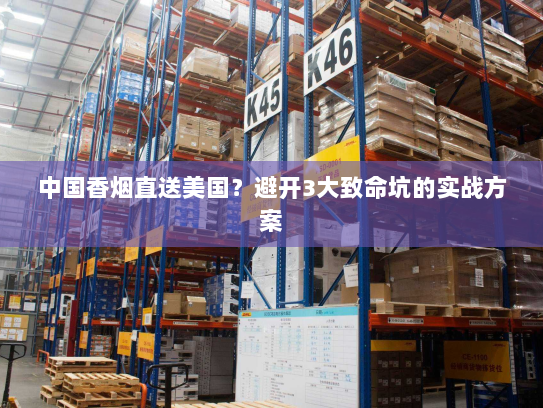 中国香烟直送美国?避开3大致命坑的实战方案 中国香烟直送美国?避开3大致命坑的实战方案