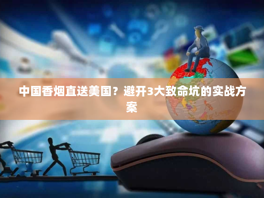 中国香烟直送美国?避开3大致命坑的实战方案 中国香烟直送美国?避开3大致命坑的实战方案