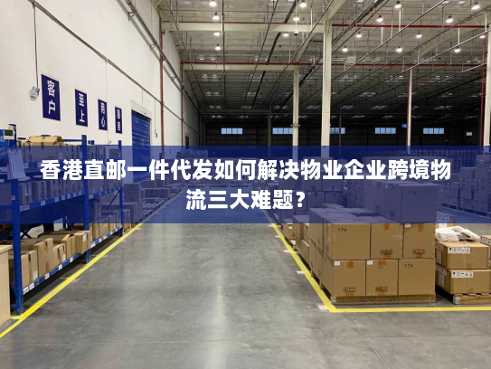 香港直邮一件代发如何解决物业企业跨境物流三大难题? 香港直邮一件代发如何解决物业企业跨境物流三大难题?