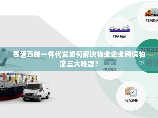 香港直邮一件代发如何解决物业企业跨境物流三大难题？