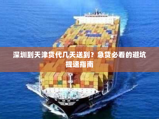 深圳到天津货代几天送到?急货必看的避坑提速指南 深圳到天津货代几天送到?急货必看的避坑提速指南