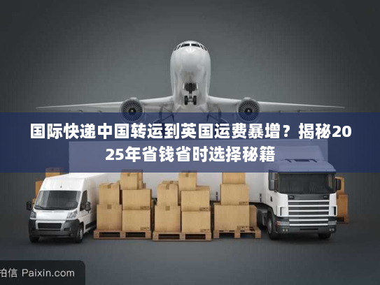 国际快递中国转运到英国运费暴增?揭秘2025年省钱省时选择秘籍 国际快递中国转运到英国运费暴增?揭秘2025年省钱省时选择秘籍