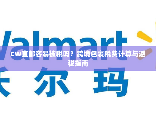 CW直邮容易被税吗？跨境包裹税费计算与避税指南