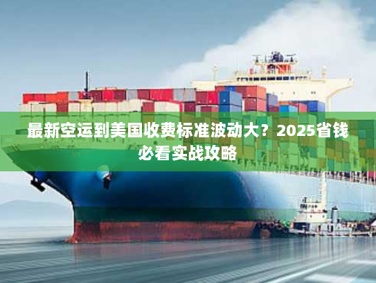 最新空运到美国收费标准波动大？2025省钱必看实战攻略