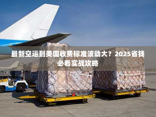 最新空运到美国收费标准波动大？2025省钱必看实战攻略