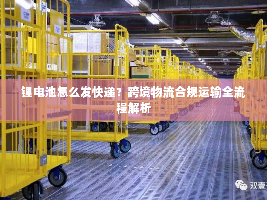 锂电池怎么发快递？跨境物流合规运输全流程解析