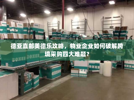 德亚直邮美德乐攻略,物业企业如何破解跨境采购四大难题? 德亚直邮美德乐攻略,物业企业如何破解跨境采购四大难题?
