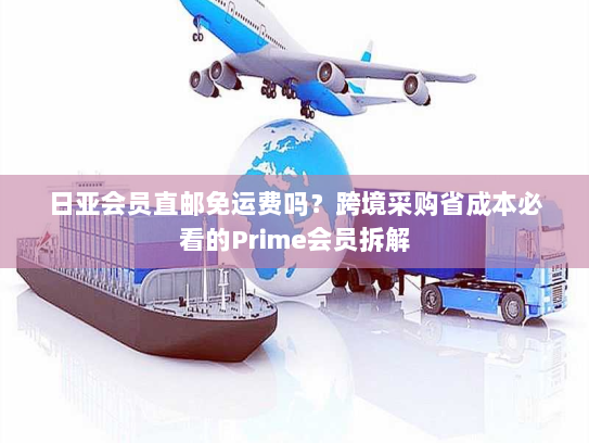 日亚会员直邮免运费吗?跨境采购省成本必看的Prime会员拆解 日亚会员直邮免运费吗?跨境采购省成本必看的Prime会员拆解