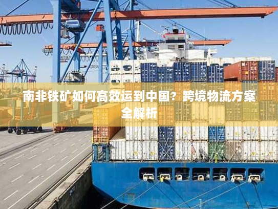 南非铁矿如何高效运到中国？跨境物流方案全解析