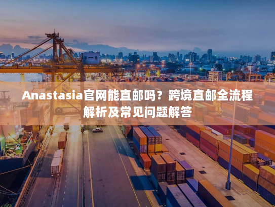 Anastasia官网能直邮吗?跨境直邮全流程解析及常见问题解答 Anastasia官网能直邮吗?跨境直邮全流程解析及常见问题解答