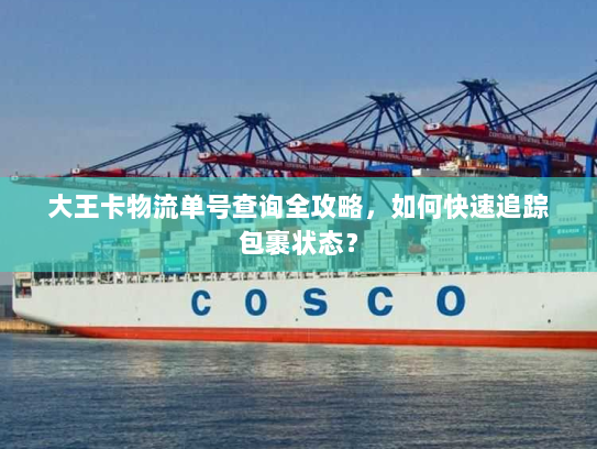 大王卡物流单号查询全攻略,如何快速追踪包裹状态? 大王卡物流单号查询全攻略,如何快速追踪包裹状态?
