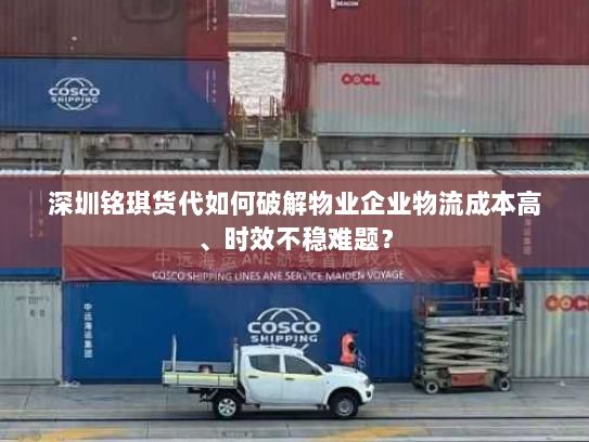 深圳铭琪货代如何破解物业企业物流成本高、时效不稳难题？
