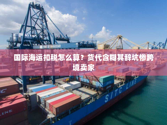 国际海运扣税怎么算？货代含糊其辞坑惨跨境卖家