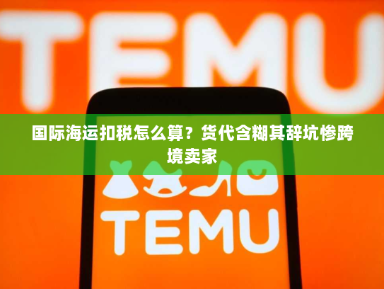 国际海运扣税怎么算？货代含糊其辞坑惨跨境卖家