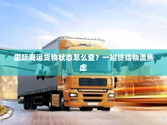 国际海运货物状态怎么查?一招终结物流焦虑 国际海运货物状态怎么查?一招终结物流焦虑