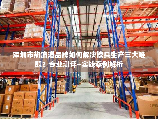 深圳市热流道品牌如何解决模具生产三大难题?专业测评+实战案例解析 深圳市热流道品牌如何解决模具生产三大难题?专业测评+实战案例解析