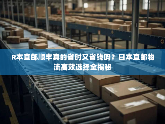 R本直邮顺丰真的省时又省钱吗?日本直邮物流高效选择全揭秘 R本直邮顺丰真的省时又省钱吗?日本直邮物流高效选择全揭秘