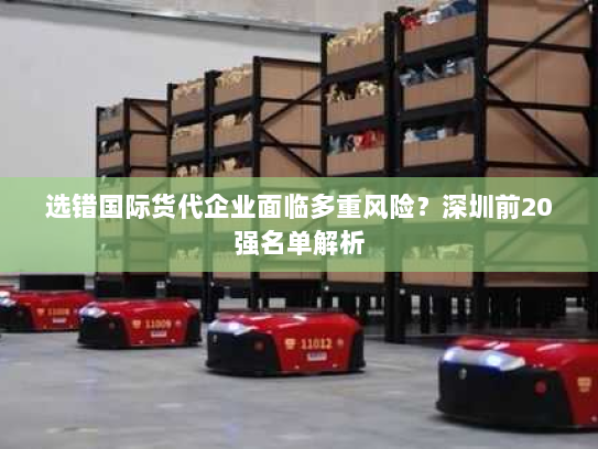 选错国际货代企业面临多重风险?深圳前20强名单解析 选错国际货代企业面临多重风险?深圳前20强名单解析