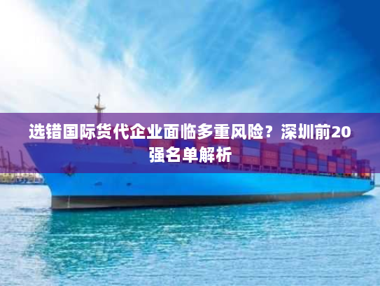 选错国际货代企业面临多重风险?深圳前20强名单解析 选错国际货代企业面临多重风险?深圳前20强名单解析