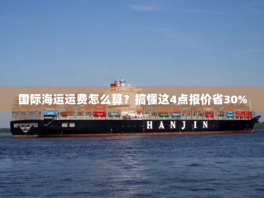 国际海运运费怎么算?搞懂这4点报价省30% 国际海运运费怎么算?搞懂这4点报价省30%