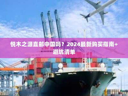 悦木之源直邮中国吗？2024最新购买指南+避坑清单