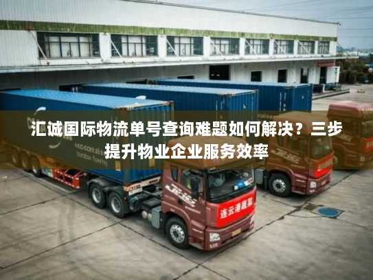 汇诚国际物流单号查询难题如何解决？三步提升物业企业服务效率