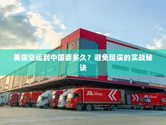 美国空运到中国要多久？避免延误的实战秘诀