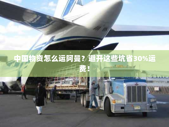 中国物资怎么运阿曼？避开这些坑省30%运费！