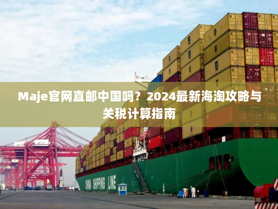 Maje官网直邮中国吗？2024最新海淘攻略与关税计算指南