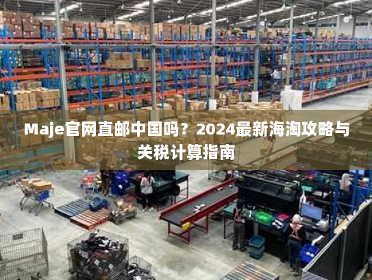 Maje官网直邮中国吗？2024最新海淘攻略与关税计算指南