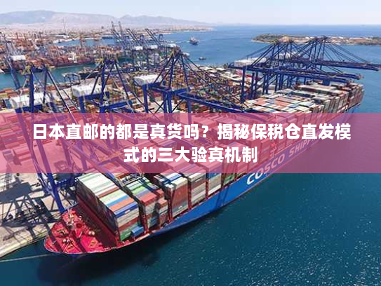 日本直邮的都是真货吗?揭秘保税仓直发模式的三大验真机制 日本直邮的都是真货吗?揭秘保税仓直发模式的三大验真机制