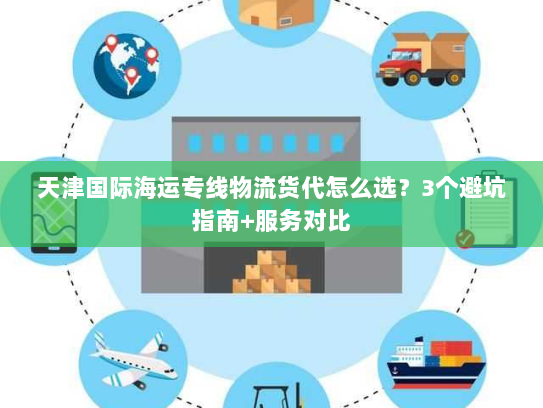 天津国际海运专线物流货代怎么选?3个避坑指南+服务对比 天津国际海运专线物流货代怎么选?3个避坑指南+服务对比