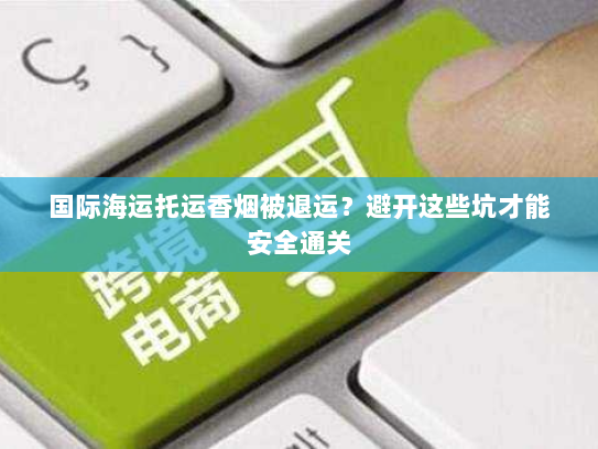 国际海运托运香烟被退运？避开这些坑才能安全通关