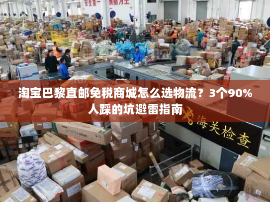 淘宝巴黎直邮免税商城怎么选物流?3个90%人踩的坑避雷指南 淘宝巴黎直邮免税商城怎么选物流?3个90%人踩的坑避雷指南