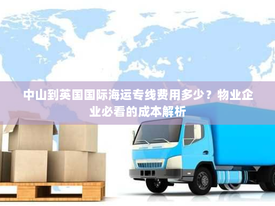中山到英国国际海运专线费用多少？物业企业必看的成本解析