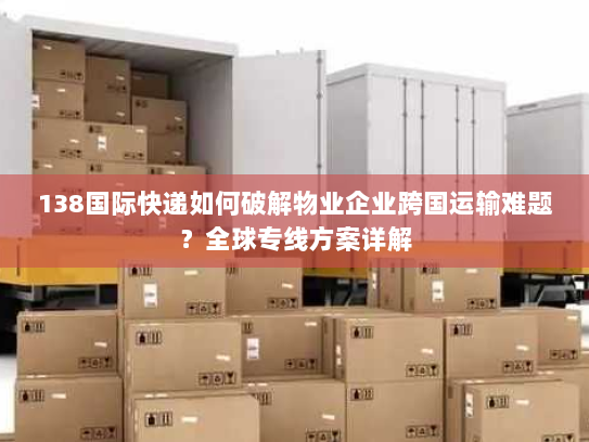 138国际快递如何破解物业企业跨国运输难题?全球专线方案详解 138国际快递如何破解物业企业跨国运输难题?全球专线方案详解