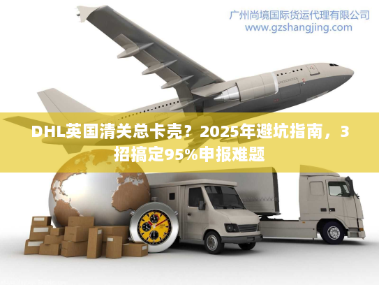 DHL英国清关总卡壳？2025年避坑指南，3招搞定95%申报难题
