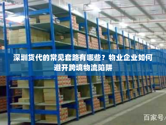 深圳货代的常见套路有哪些？物业企业如何避开跨境物流陷阱