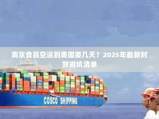 南京食品空运到美国要几天?2025年最新时效避坑清单 南京食品空运到美国要几天?2025年最新时效避坑清单