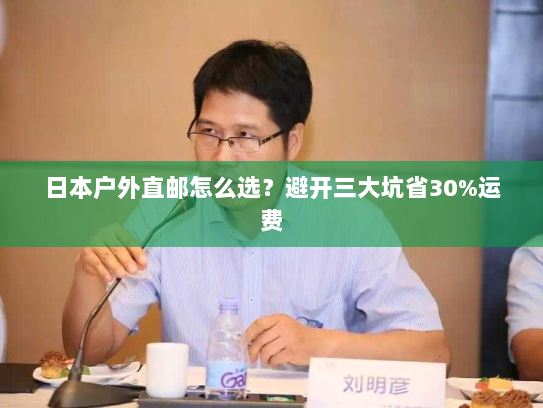 日本户外直邮怎么选?避开三大坑省30%运费 日本户外直邮怎么选?避开三大坑省30%运费