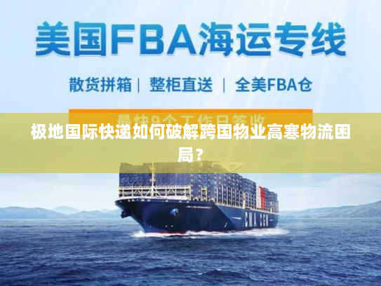 极地国际快递如何破解跨国物业高寒物流困局？