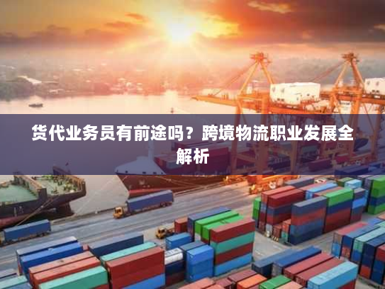 货代业务员有前途吗?跨境物流职业发展全解析 货代业务员有前途吗?跨境物流职业发展全解析