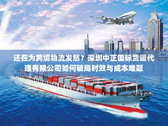 还在为跨境物流发愁?深圳中正国际货运代理有限公司如何破局时效与成本难题 还在为跨境物流发愁?深圳中正国际货运代理有限公司如何破局时效与成本难题