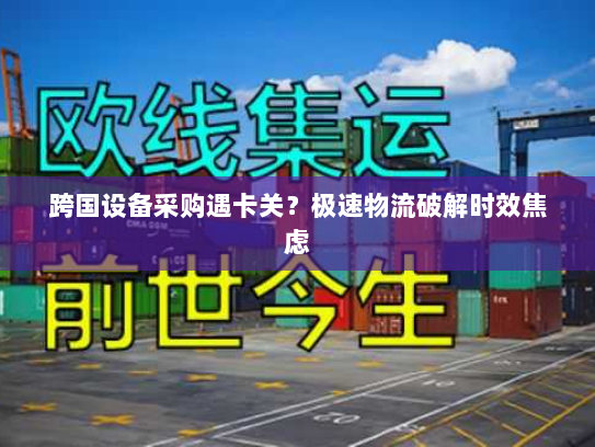 跨国设备采购遇卡关？极速物流破解时效焦虑