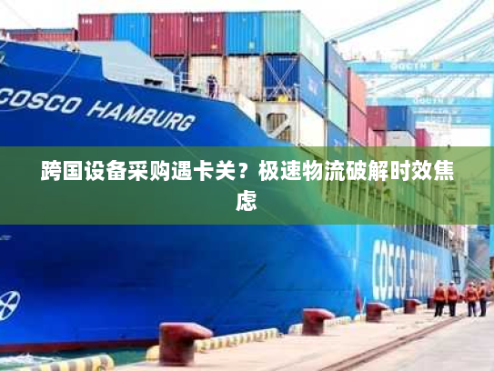 跨国设备采购遇卡关？极速物流破解时效焦虑