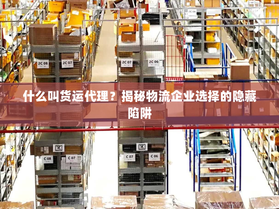 什么叫货运代理?揭秘物流企业选择的隐藏陷阱 什么叫货运代理?揭秘物流企业选择的隐藏陷阱
