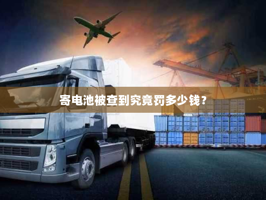 寄电池被查到究竟罚多少钱? 寄电池被查到究竟罚多少钱?