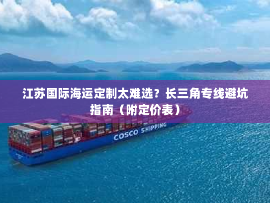 江苏国际海运定制太难选?长三角专线避坑指南(附定价表) 江苏国际海运定制太难选?长三角专线避坑指南(附定价表)