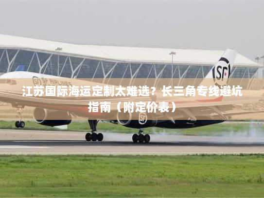 江苏国际海运定制太难选?长三角专线避坑指南(附定价表) 江苏国际海运定制太难选?长三角专线避坑指南(附定价表)